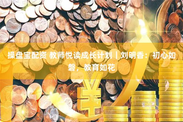 操盘宝配资 教师悦读成长计划｜刘明香：初心如磐，教育如花
