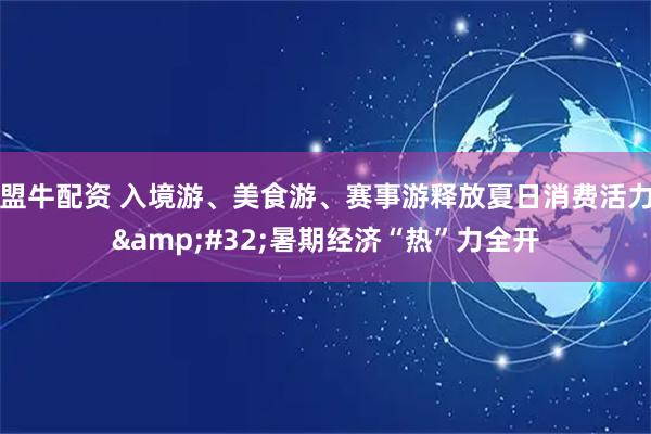 盟牛配资 入境游、美食游、赛事游释放夏日消费活力&#32;暑期经济“热”力全开