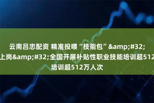 云南吕忠配资 精准投喂“技能包”&#32;结业即上岗&#32;全国开展补贴性职业技能培训超512万人次