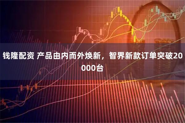 钱隆配资 产品由内而外焕新，智界新款订单突破20000台