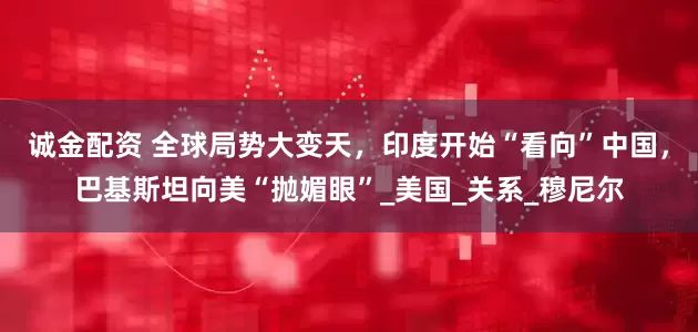 诚金配资 全球局势大变天，印度开始“看向”中国，巴基斯坦向美“抛媚眼”_美国_关系_穆尼尔
