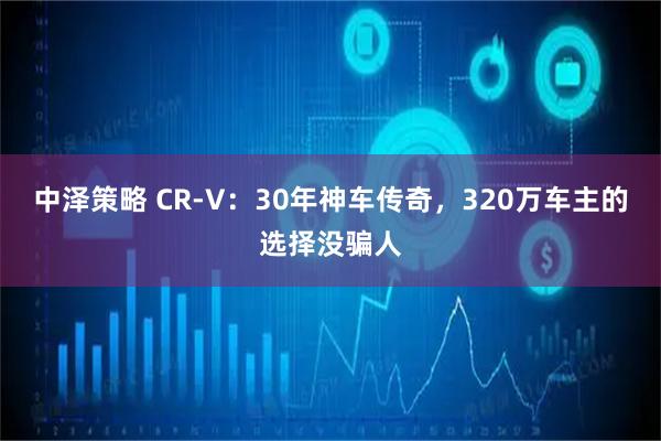 中泽策略 CR-V：30年神车传奇，320万车主的选择没骗人
