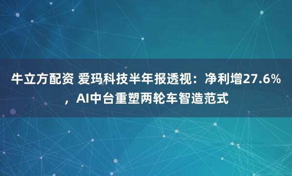 牛立方配资 爱玛科技半年报透视：净利增27.6%，AI中台重塑两轮车智造范式