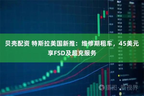 贝壳配资 特斯拉美国新推：维修期租车，45美元享FSD及超充服务