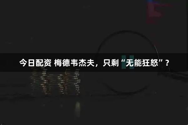 今日配资 梅德韦杰夫，只剩“无能狂怒”？