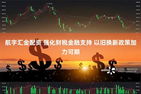 航宇汇金配资 强化财税金融支持 以旧换新政策加力可期