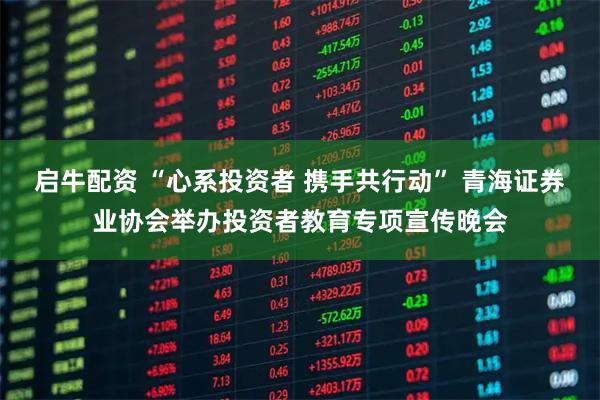 启牛配资 “心系投资者 携手共行动” 青海证券业协会举办投资者教育专项宣传晚会
