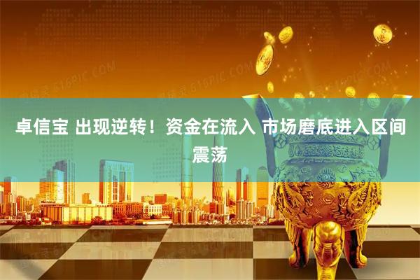 卓信宝 出现逆转！资金在流入 市场磨底进入区间震荡
