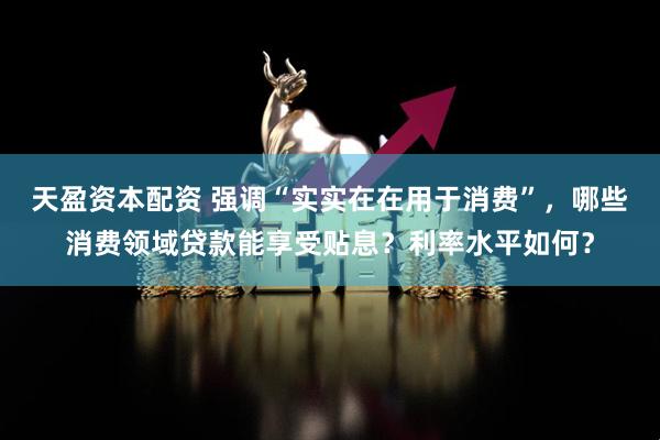 天盈资本配资 强调“实实在在用于消费”，哪些消费领域贷款能享受贴息？利率水平如何？