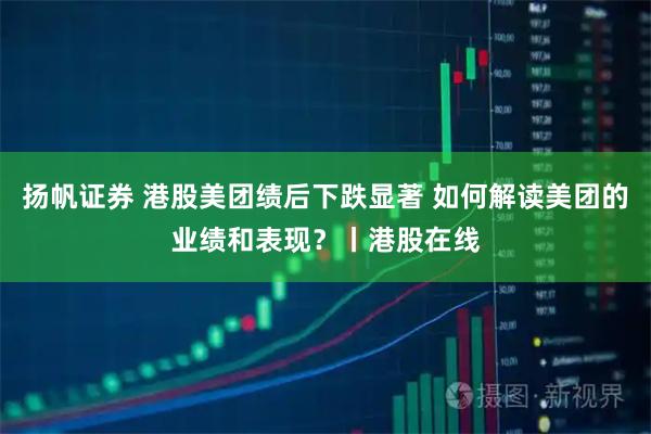 扬帆证券 港股美团绩后下跌显著 如何解读美团的业绩和表现？丨港股在线