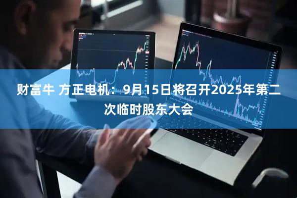 财富牛 方正电机：9月15日将召开2025年第二次临时股东大会