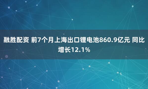 融胜配资 前7个月上海出口锂电池860.9亿元 同比增长12.1%