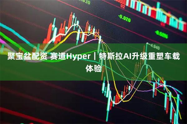 聚宝盆配资 赛道Hyper｜特斯拉AI升级重塑车载体验