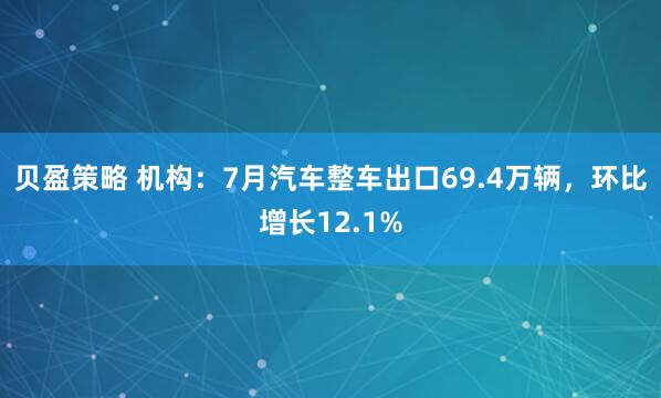 贝盈策略 机构：7月汽车整车出口69.4万辆，环比增长12.1%