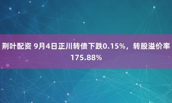 荆叶配资 9月4日正川转债下跌0.15%，转股溢价率175.88%