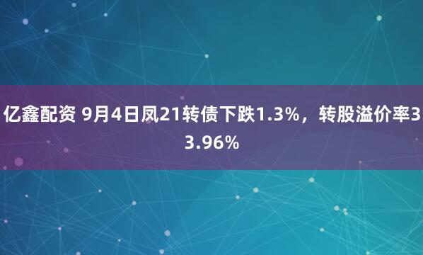 亿鑫配资 9月4日凤21转债下跌1.3%，转股溢价率33.96%