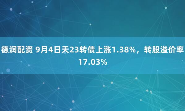 德润配资 9月4日天23转债上涨1.38%，转股溢价率17.03%