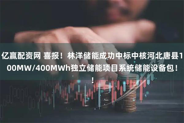 亿赢配资网 喜报！林洋储能成功中标中核河北唐县100MW/400MWh独立储能项目系统储能设备包！