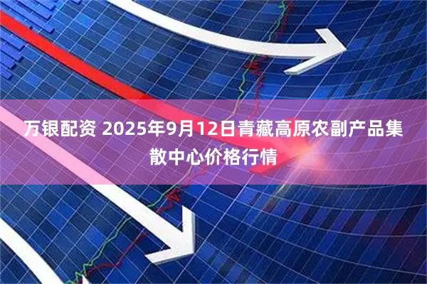 万银配资 2025年9月12日青藏高原农副产品集散中心价格行情