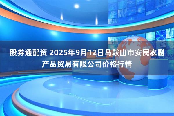 股券通配资 2025年9月12日马鞍山市安民农副产品贸易有限公司价格行情