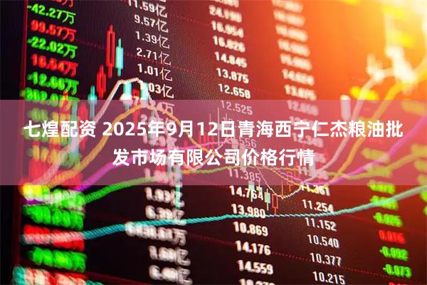 七煌配资 2025年9月12日青海西宁仁杰粮油批发市场有限公司价格行情