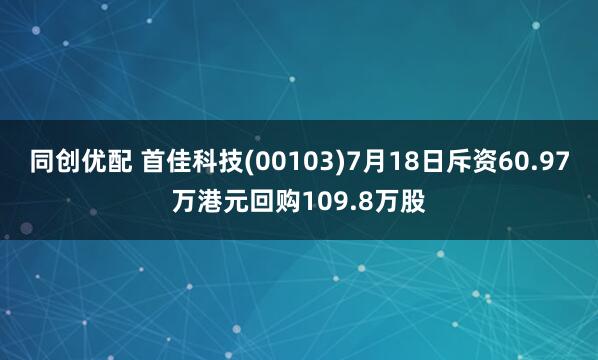 同创优配 首佳科技(00103)7月18日斥资60.97万港元回购109.8万股