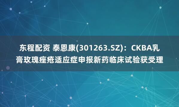 东程配资 泰恩康(301263.SZ)：CKBA乳膏玫瑰痤疮适应症申报新药临床试验获受理