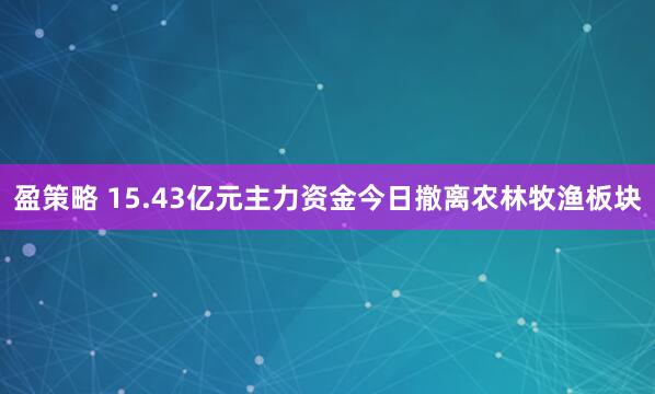 盈策略 15.43亿元主力资金今日撤离农林牧渔板块