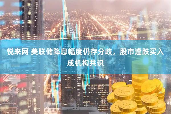 悦来网 美联储降息幅度仍存分歧，股市逢跌买入成机构共识