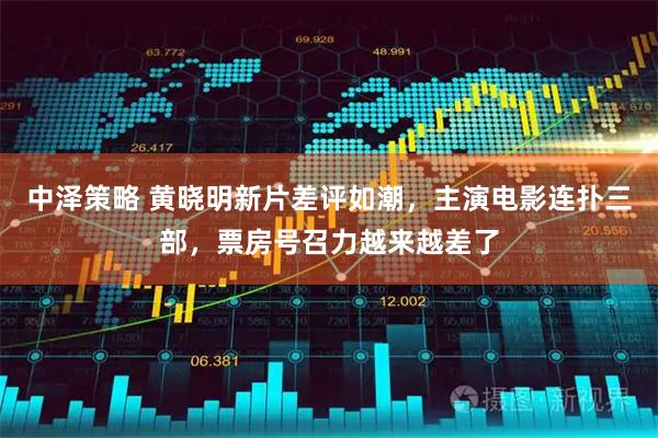 中泽策略 黄晓明新片差评如潮，主演电影连扑三部，票房号召力越来越差了