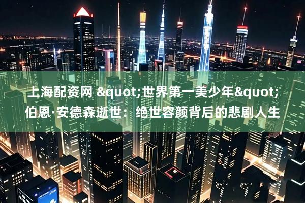 上海配资网 "世界第一美少年"伯恩·安德森逝世：绝世容颜背后的悲剧人生