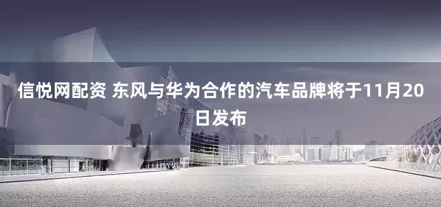 信悦网配资 东风与华为合作的汽车品牌将于11月20日发布
