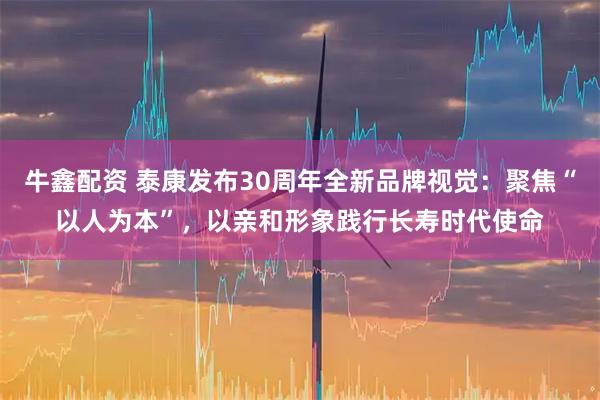 牛鑫配资 泰康发布30周年全新品牌视觉：聚焦“以人为本”，以亲和形象践行长寿时代使命