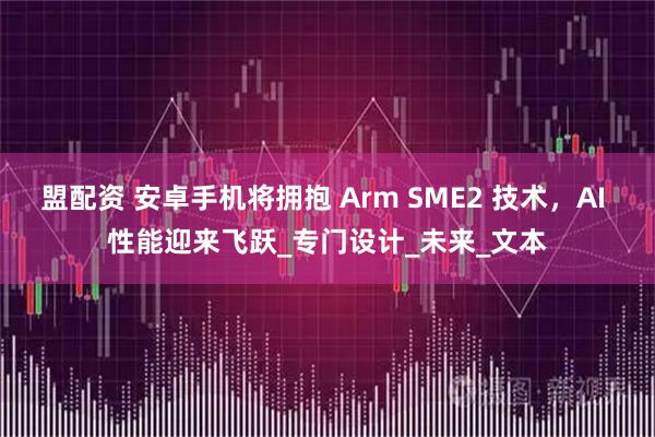 盟配资 安卓手机将拥抱 Arm SME2 技术，AI 性能迎来飞跃_专门设计_未来_文本