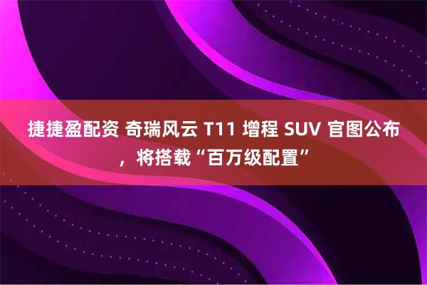 捷捷盈配资 奇瑞风云 T11 增程 SUV 官图公布，将搭载“百万级配置”