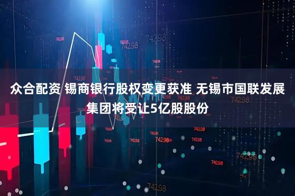 众合配资 锡商银行股权变更获准 无锡市国联发展集团将受让5亿股股份