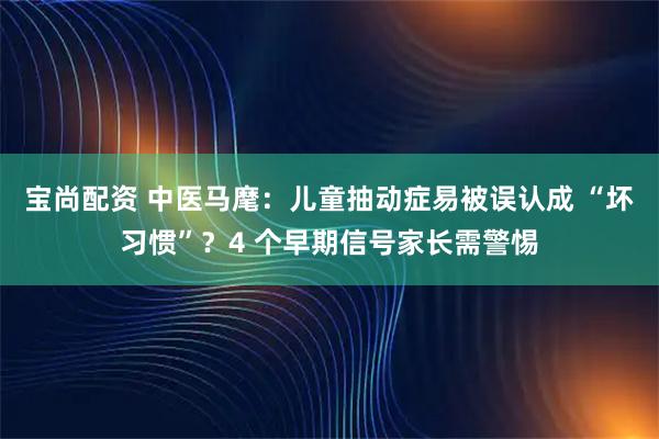 宝尚配资 中医马麾：儿童抽动症易被误认成 “坏习惯”？4 个早期信号家长需警惕