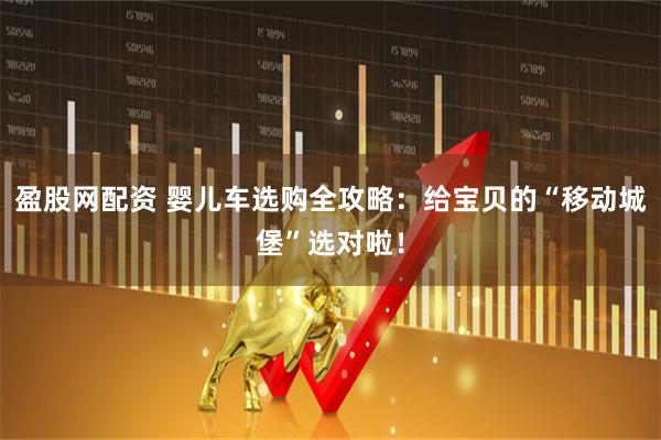 盈股网配资 婴儿车选购全攻略：给宝贝的“移动城堡”选对啦！