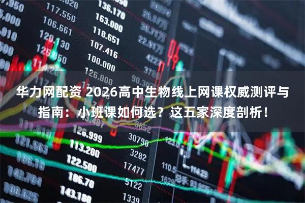 华力网配资 2026高中生物线上网课权威测评与指南：小班课如何选？这五家深度剖析！