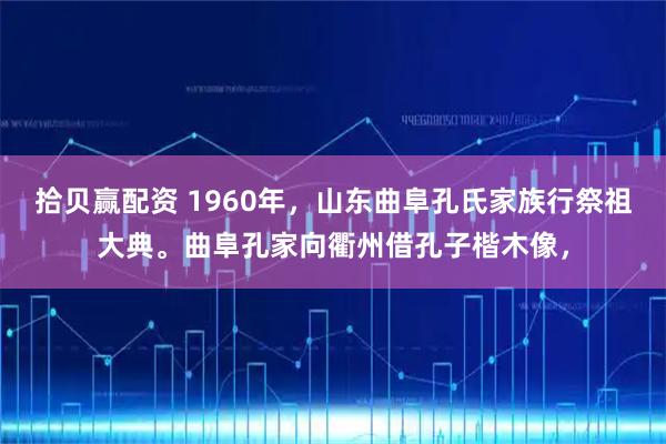 拾贝赢配资 1960年，山东曲阜孔氏家族行祭祖大典。曲阜孔家向衢州借孔子楷木像，