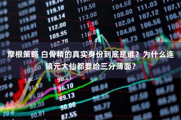 摩根策略 白骨精的真实身份到底是谁？为什么连镇元大仙都要给三分薄面？